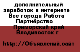  дополнительный заработок в интернете - Все города Работа » Партнёрство   . Приморский край,Владивосток г.